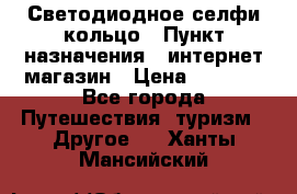 Светодиодное селфи кольцо › Пункт назначения ­ интернет магазин › Цена ­ 1 490 - Все города Путешествия, туризм » Другое   . Ханты-Мансийский